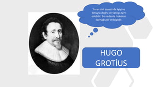 ‘İnsan aklı sayesinde iyiyi ve
kötüyü; doğru ve yanlışı ayırt
edebilir. Bu nedenle hukukun
kaynağı akıl ve bilgidir.
HUGO
GROTİUS
 