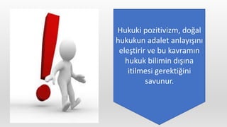 Hukuki pozitivizm, doğal
hukukun adalet anlayışını
eleştirir ve bu kavramın
hukuk bilimin dışına
itilmesi gerektiğini
savunur.
 