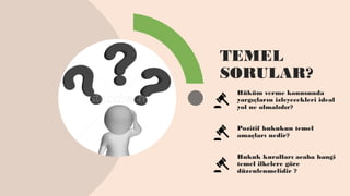 TEMEL
SORULAR?
Hüküm verme konusunda
yargıçların izleyecekleri ideal
yol ne olmalıdır?
Pozitif hukukun temel
amaçları nedir?
Hukuk kuralları acaba hangi
temel ilkelere göre
düzenlenmelidir ?
 