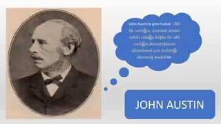 John Austin’e göre hukuk ‘Akli
bir varlığın, üzerinde iktidar
sahibi olduğu başka bir akli
varlığın davranışlarını
düzenlemek için belirttiği
davranış modeli’dir.
JOHN AUSTIN
 
