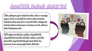 ❑Bu yaklaşıma göre hukukkuralları akla ve mantığa
uygun olmalı ve analitikbir temele sahip olmalıdır.
Hukukkurallarında akıl ve mantıkhakimolduğunda
ideal kurallarınbulunmasıve bunlarıntercih edilmesi
dahakolaylaşmış olur.
❑Örneğin; kurallarda, açıklık, anlaşılabilirlik,
ulaşılabilirlik, kesinlik, belirlilik, istikrar, daimilik,
düzenlilik, öngörülebilirlik gibi ideal ilkeler hiç
kimsenin itiraz etmeyeceği türdenilkelerdir.
 