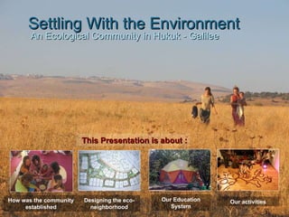 Settling With the Environment An Ecological Community in Hukuk - Galilee This Presentation is about : How was the community established Designing the eco-neighborhood Our Education System Our activities 