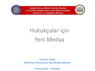 İsmail H. Polat
Kadir Has Üniversitesi Yeni Medya Bölümü
27 Nisan 2013 - İSTANBUL
Hukukçular için
Yeni Medya
 