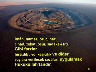 Îmân, namaz, oruc, hac,
cihâd, zekât, öşür, sadaka-i fıtr;
Gibi farzlar
hırsızlık , yol kesicilik ve diğer
suçlara verilecek cezâları uygulamak
Hukukullah’tandır.
12

 