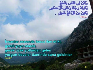 .
Hac-27

İnsanlar arasında haccı ilan et ki,
gerek yaya olarak,
gerek uzak yollardan gelen
yorgun develer üzerinde sana gelsinler.
Hac-27

17

 
