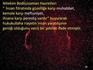 Nitekim Bediüzzaman Hazretleri
“ İnsan fitratında güzelliğe karşı muhabbet,
kemale karşı meftuniyet,
ihsana karşı perestiş vardır” buyurarak
hukukullaha riayetin insan yaratılışının
gereği olduğunu veciz bir şekilde ifade etmiştir.

25

 