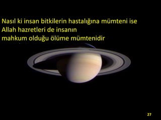 Nasıl ki insan bitkilerin hastalığına mümteni ise
Allah hazretleri de insanın
mahkum olduğu ölüme mümtenidir

27

 