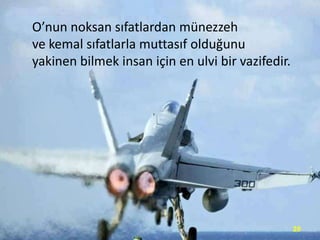 O’nun noksan sıfatlardan münezzeh
ve kemal sıfatlarla muttasıf olduğunu
yakinen bilmek insan için en ulvi bir vazifedir.

29

 