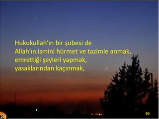Hukukullah’ın bir şubesi de
Allah’ın ismini hürmet ve tazimle anmak,
emrettiği şeyleri yapmak,
yasaklarından kaçınmak,

30

 