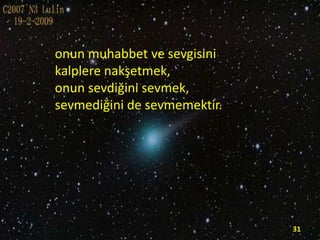 onun muhabbet ve sevgisini
kalplere nakşetmek,
onun sevdiğini sevmek,
sevmediğini de sevmemektir.

31

 