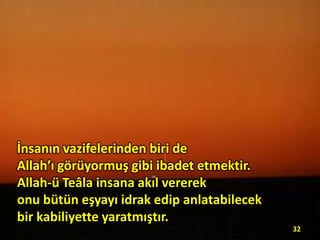 İnsanın vazifelerinden biri de
Allah’ı görüyormuş gibi ibadet etmektir.
Allah-ü Teâla insana akıl vererek
onu bütün eşyayı idrak edip anlatabilecek
bir kabiliyette yaratmıştır.
32

 