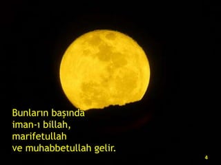 Bunların başında
iman-ı billah,
marifetullah
ve muhabbetullah gelir.
4

 