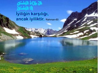 İyiliğin karşılığı,
ancak iyiliktir. Rahman-60

43

 