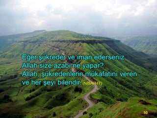 Eğer şükreder ve iman ederseniz
Allah size azabı ne yapar?
Allah, şükredenlerin mükafatını veren
ve her şeyi bilendir. (NİSA/147)

50

 