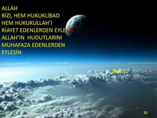 ALLAH
BİZİ, HEM HUKUKLİBAD
HEM HUKUKULLAH’I
RİAYET EDENLERDEN EYLESİN
ALLAH’IN HUDUTLARINI
MUHAFAZA EDENLERDEN
EYLESİN
AMİN

51

 