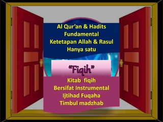 Al Qur’an & Hadits
Fundamental
Ketetapan Allah & Rasul
Hanya satu
Kitab fiqih
Bersifat Instrumental
Ijtihad Fuqaha
Timbul madzhab
 