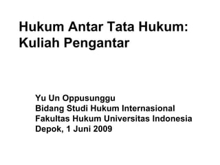 Hukum Antar Tata Hukum:
Kuliah Pengantar
Yu Un Oppusunggu
Bidang Studi Hukum Internasional
Fakultas Hukum Universitas Indonesia
Depok, 1 Juni 2009
 
