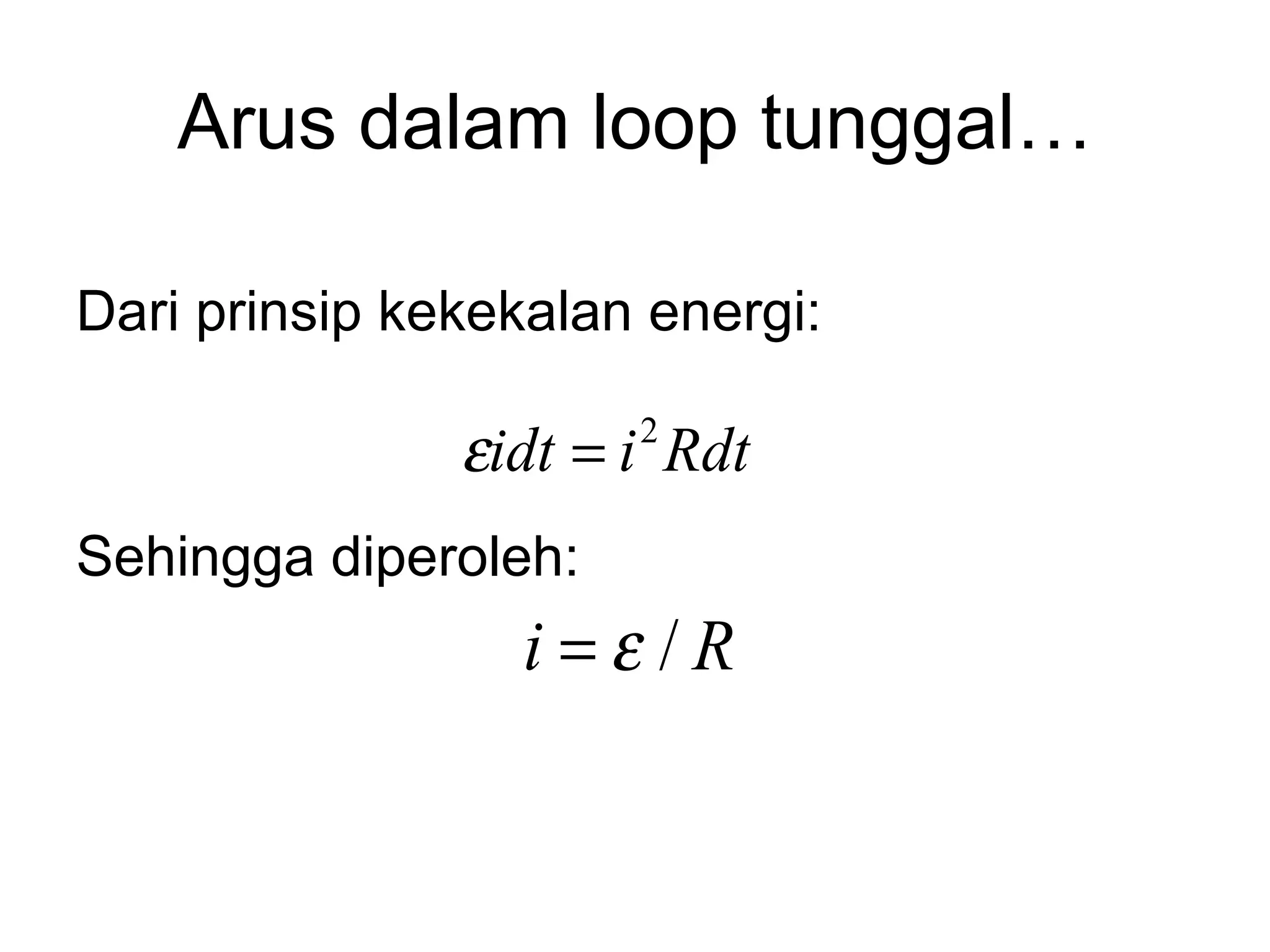 Arus dalam loop tunggal…

Dari prinsip kekekalan energi:

               εidt = i Rdt
                      2


Sehingga diperoleh:
                 i=ε /R
 