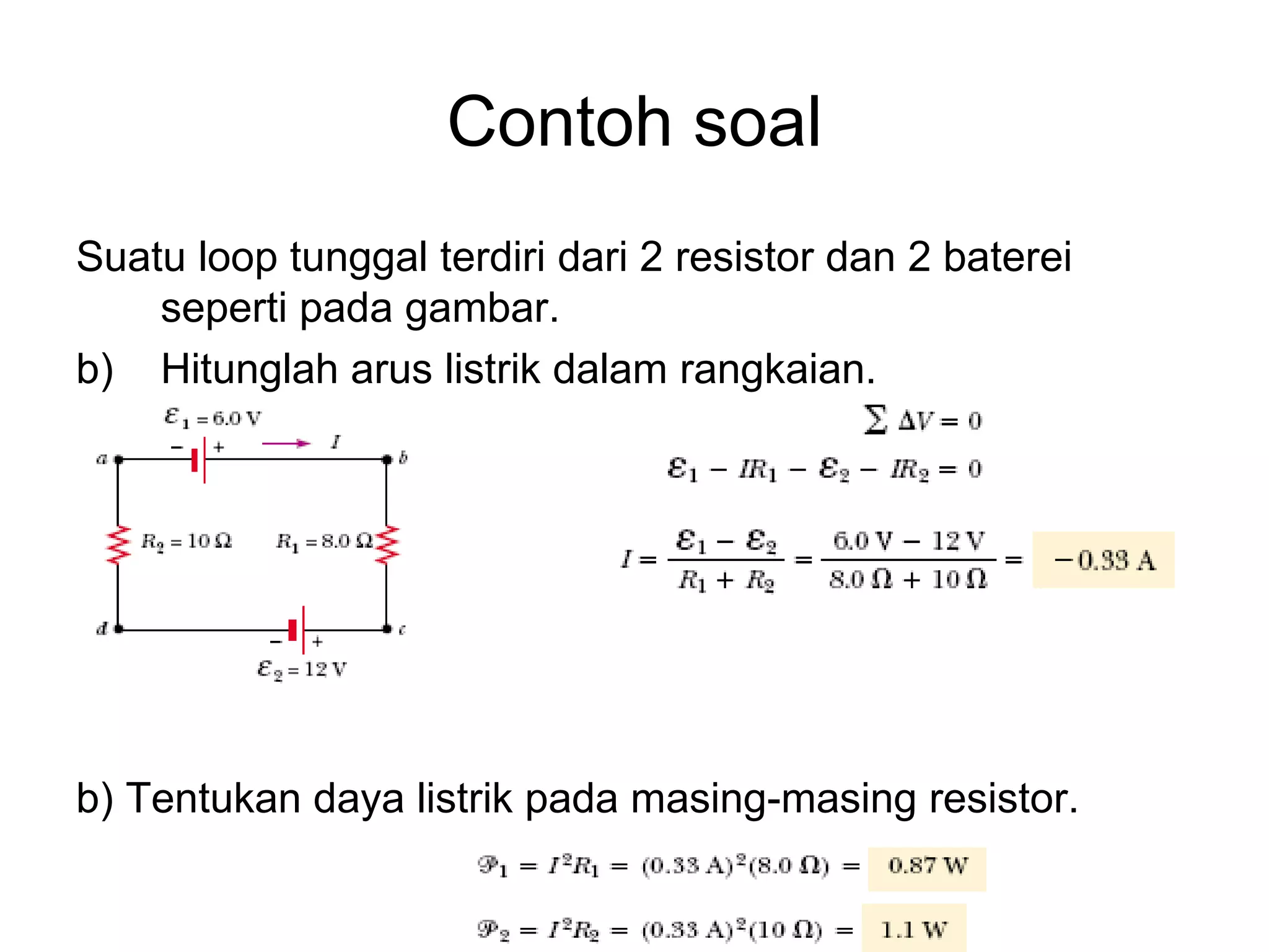 Contoh soal
Suatu loop tunggal terdiri dari 2 resistor dan 2 baterei
    seperti pada gambar.
b) Hitunglah arus listrik dalam rangkaian.




b) Tentukan daya listrik pada masing-masing resistor.
 