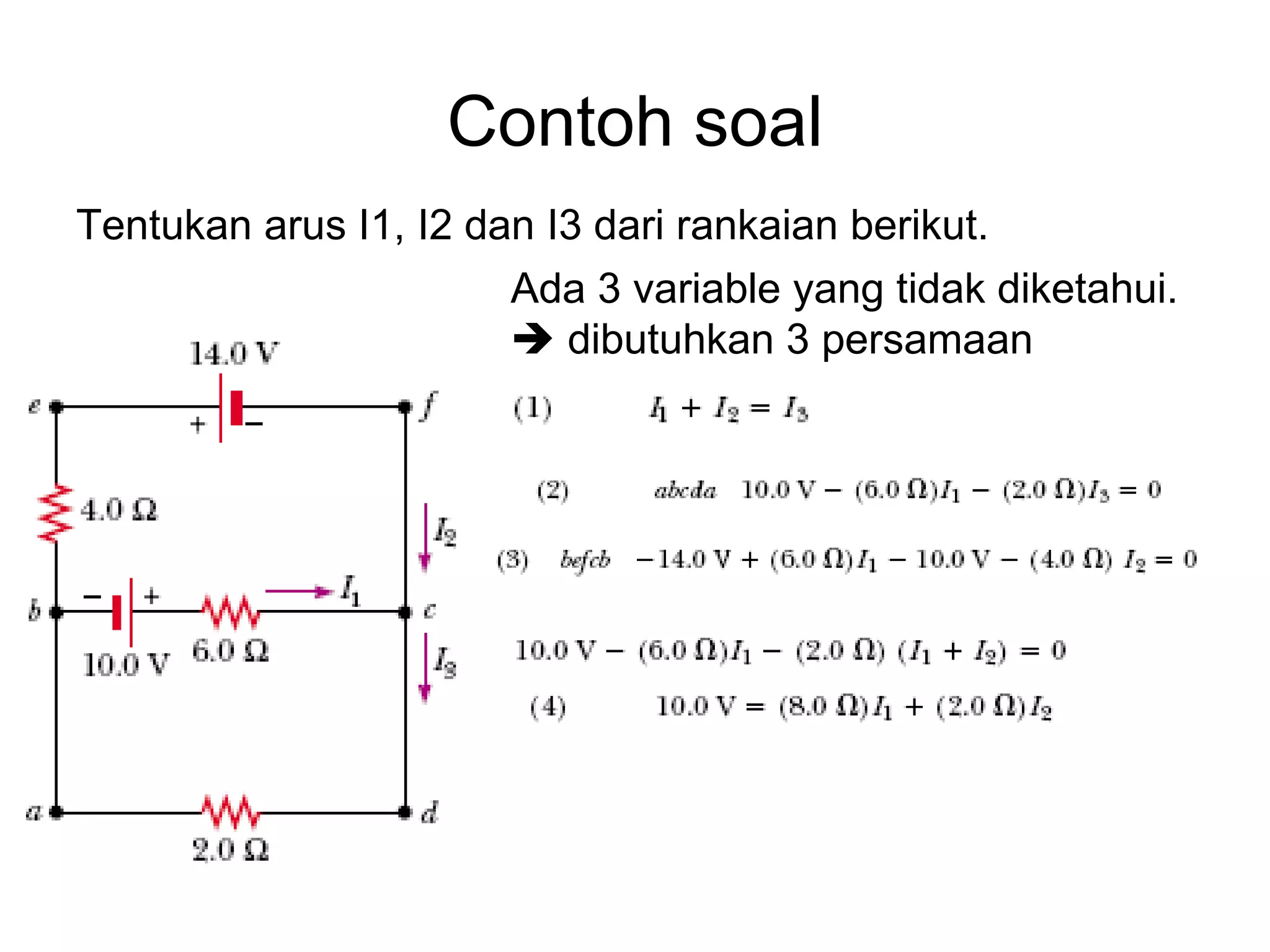 Contoh soal
Tentukan arus I1, I2 dan I3 dari rankaian berikut.
                       Ada 3 variable yang tidak diketahui.
                        dibutuhkan 3 persamaan
 