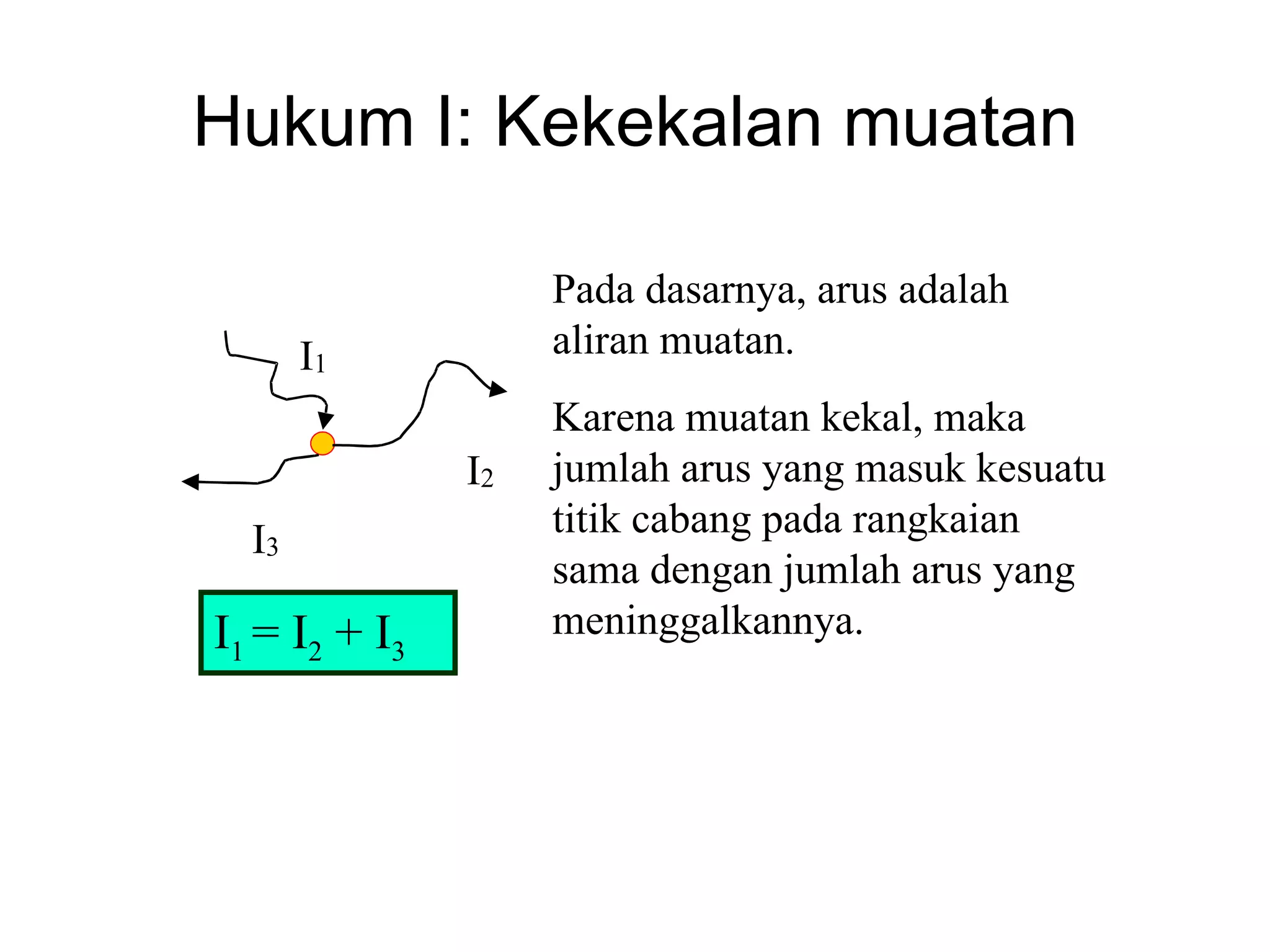 Hukum I: Kekekalan muatan

                    Pada dasarnya, arus adalah
       I1           aliran muatan.
                    Karena muatan kekal, maka
               I2   jumlah arus yang masuk kesuatu
  I3                titik cabang pada rangkaian
                    sama dengan jumlah arus yang
I1 = I2 + I3        meninggalkannya.
 