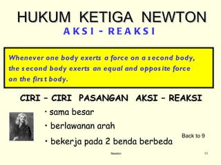 Newton Whenever one body exerts a force on a second body,  the second body exerts an equal and opposite force  on the first body. HUKUM  KETIGA  NEWTON CIRI – CIRI  PASANGAN  AKSI – REAKSI  sama besar A K S I  -  R E A K S I berlawanan arah  bekerja pada 2 benda berbeda Back to 9 