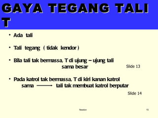 Newton GAYA TEGANG TALI   T Ada  tali Tali  tegang  ( tidak  kendor ) Bila tali tak bermassa, T di ujung – ujung tali sama besar Pada katrol tak bermassa, T di kiri kanan katrol sama  tali tak membuat katrol berputar Slide 13 Slide 14 