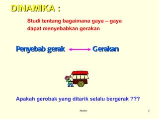 Newton DINAMIKA : Studi tentang bagaimana gaya – gaya  dapat menyebabkan gerakan Penyebab gerak  Gerakan Apakah gerobak yang ditarik selalu bergerak ??? 