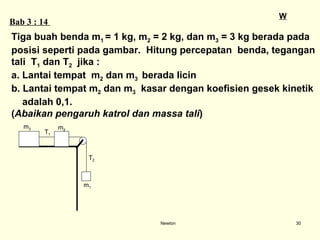Newton Bab  3  : 1 4   W Tiga buah benda m 1  = 1 kg, m 2  = 2 kg, dan m 3  = 3 kg berada pada  posisi seperti pada gambar.  Hitung percepatan  benda, tegangan  tali  T 1  dan T 2   jika : a. Lantai tempat  m 2  dan m 3  berada licin  b. Lantai tempat m 2  dan m 3   kasar dengan koefisien gesek kinetik  adalah 0,1.  ( Abaikan pengaruh katrol dan massa tali ) m 3 T 1 m 2 T 2 m 1 