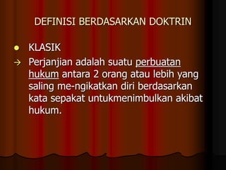 DEFINISI BERDASARKAN DOKTRIN
 KLASIK
 Perjanjian adalah suatu perbuatan
hukum antara 2 orang atau lebih yang
saling me-ngikatkan diri berdasarkan
kata sepakat untukmenimbulkan akibat
hukum.
 