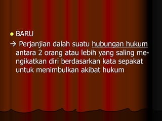  BARU
 Perjanjian dalah suatu hubungan hukum
antara 2 orang atau lebih yang saling me-
ngikatkan diri berdasarkan kata sepakat
untuk menimbulkan akibat hukum
 