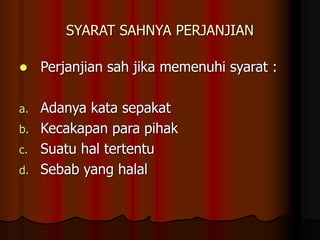 SYARAT SAHNYA PERJANJIAN
 Perjanjian sah jika memenuhi syarat :
a. Adanya kata sepakat
b. Kecakapan para pihak
c. Suatu hal tertentu
d. Sebab yang halal
 