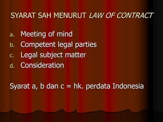 SYARAT SAH MENURUT LAW OF CONTRACT
a. Meeting of mind
b. Competent legal parties
c. Legal subject matter
d. Consideration
Syarat a, b dan c = hk. perdata Indonesia
 