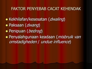 FAKTOR PENYEBAB CACAT KEHENDAK
 Kekhilafan/kesesatan (dwaling)
 Paksaan (dwang)
 Penipuan (bedrog)
 Penyalahgunaan keadaan (misbruik van
omstadigheden / undue influence)
 