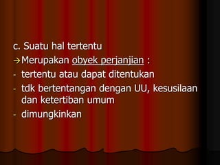 c. Suatu hal tertentu
Merupakan obyek perjanjian :
- tertentu atau dapat ditentukan
- tdk bertentangan dengan UU, kesusilaan
dan ketertiban umum
- dimungkinkan
 