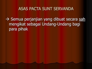 ASAS PACTA SUNT SERVANDA
 Semua perjanjian yang dibuat secara sah
mengikat sebagai Undang-Undang bagi
para pihak
 