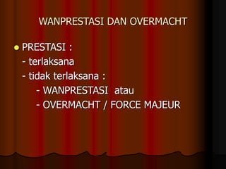 WANPRESTASI DAN OVERMACHT
 PRESTASI :
- terlaksana
- tidak terlaksana :
- WANPRESTASI atau
- OVERMACHT / FORCE MAJEUR
 