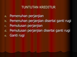 TUNTUTAN KREDITUR
a. Pemenuhan perjanjian
b. Pemenuhan perjanjian disertai ganti rugi
c. Pemutusan perjanjian
d. Pemutusan perjanjian disertai ganti rugi
e. Ganti rugi
 