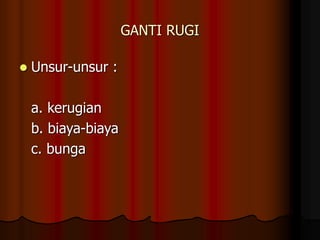 GANTI RUGI
 Unsur-unsur :
a. kerugian
b. biaya-biaya
c. bunga
 