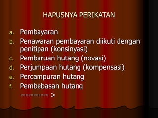 HAPUSNYA PERIKATAN
a. Pembayaran
b. Penawaran pembayaran diikuti dengan
penitipan (konsinyasi)
c. Pembaruan hutang (novasi)
d. Perjumpaan hutang (kompensasi)
e. Percampuran hutang
f. Pembebasan hutang
----------- >
 