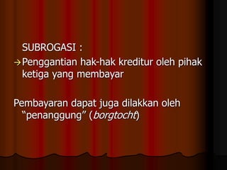 SUBROGASI :
Penggantian hak-hak kreditur oleh pihak
ketiga yang membayar
Pembayaran dapat juga dilakkan oleh
“penanggung” (borgtocht)
 
