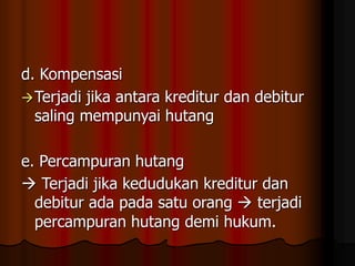d. Kompensasi
Terjadi jika antara kreditur dan debitur
saling mempunyai hutang
e. Percampuran hutang
 Terjadi jika kedudukan kreditur dan
debitur ada pada satu orang  terjadi
percampuran hutang demi hukum.
 