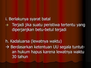 i. Berlakunya syarat batal
 Terjadi jika suatu peristiwa tertentu yang
diperjanjkan betu-betul terjadi
h. Kadaluarsa (lewatnya waktu)
 Berdasarkan ketentuan UU segala tuntut-
an hukum hapus karena lewatnya waktu
30 tahun
 
