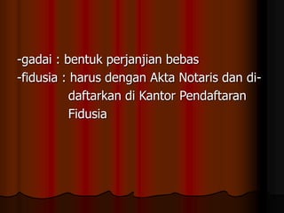 -gadai : bentuk perjanjian bebas
-fidusia : harus dengan Akta Notaris dan di-
daftarkan di Kantor Pendaftaran
Fidusia
 