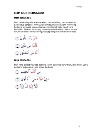 -akramstyle-


MIM NUN BERSABDU
MIM BERSABDU

Mim bersabdu pada asalnya terdiri dari dua Mim, pertama sukun
dan kedua berbaris. Mim Sukun dimasukkan ke dalam Mim yang
berbaris sehingga kedua-duanya membentuk satu huruf yang
bersabdu. Hukum Mim yang bersabdu adalah wajib dibaca secara
Ghunnah (menzahirkan dengungnya) dengan kadar dua harakat.




NUN BERSABDU

Nun yang bersabdu pada asalnya terdiri dari dua huruf Nun, iaitu huruf yang
pertama sukun dan yang kedua berbaris




                                                                   6
 