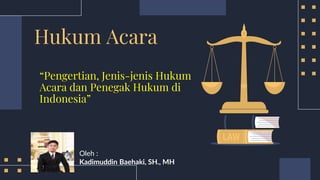Hukum Acara
Oleh :
Kadimuddin Baehaki, SH., MH
“Pengertian, Jenis-jenis Hukum
Acara dan Penegak Hukum di
Indonesia”
 
