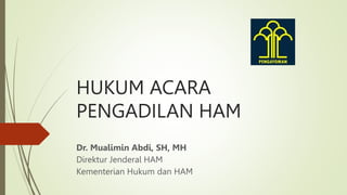 HUKUM ACARA
PENGADILAN HAM
Dr. Mualimin Abdi, SH, MH
Direktur Jenderal HAM
Kementerian Hukum dan HAM
 