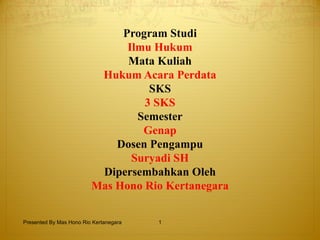 Program Studi
                               Ilmu Hukum
                               Mata Kuliah
                          Hukum Acara Perdata
                                   SKS
                                  3 SKS
                                 Semester
                                  Genap
                             Dosen Pengampu
                                Suryadi SH
                          Dipersembahkan Oleh
                         Mas Hono Rio Kertanegara


Presented By Mas Hono Rio Kertanegara   1
 