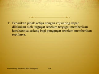 Penarikan pihak ketiga dengan vrijwaring dapat dilakukan oleh tergugat sebelum tergugat memberikan jawabannya,sedang bagi penggugat sebelum memberikan repliknya.  Presented By Mas Hono Rio Kertanegara 