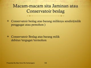 Macam-macam sita Jaminan atau Conservatoir beslag Conservatoir beslag atas barang miliknya sendiri(milik penggugat atau pemohon )  Conservatoir Beslag atas barang milik debitur/tergugat/termohon  Presented By Mas Hono Rio Kertanegara 